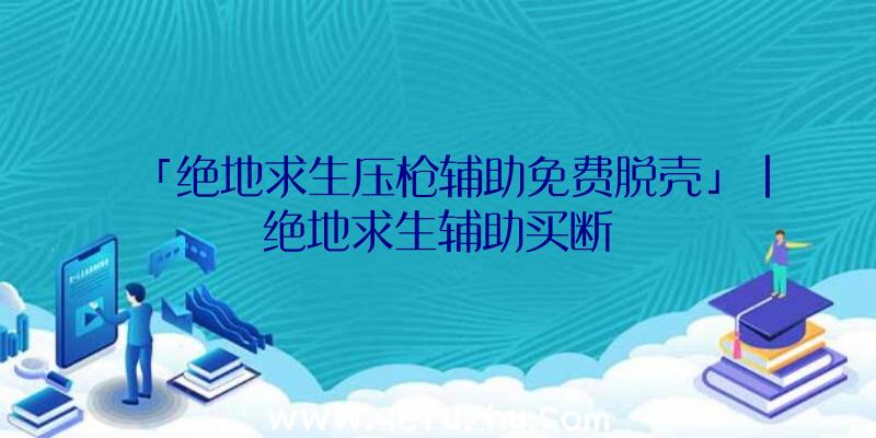 「绝地求生压枪辅助免费脱壳」|绝地求生辅助买断